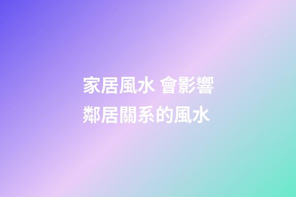 家居風水 會影響鄰居關系的風水